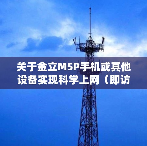 关于金立M5P手机或其他设备实现科学上网（即访问境外网络资源或绕过网络限制）需要注意以下几点合法合规的说明