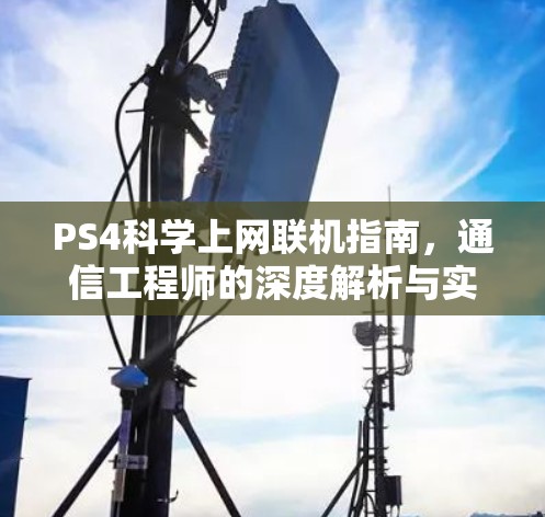 PS4科学上网联机指南，通信工程师的深度解析与实践建议