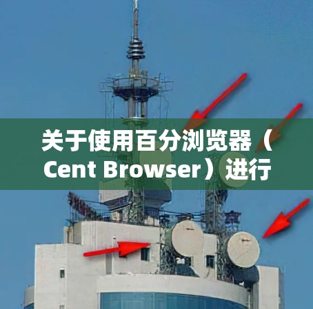 关于使用百分浏览器（Cent Browser）进行科学上网的问题，以下是关键信息和建议