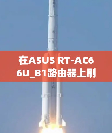 在ASUS RT-AC66U_B1路由器上刷梅林固件并配置科学上网的步骤如下