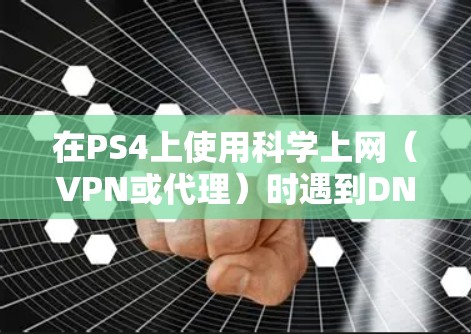 在PS4上使用科学上网（VPN或代理）时遇到DNS错误或限时连接问题，通常与网络配置或服务器设置有关。以下是逐步解决方案