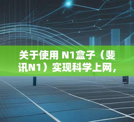 关于使用 N1盒子（斐讯N1）实现科学上网，以下是详细的方案和注意事项