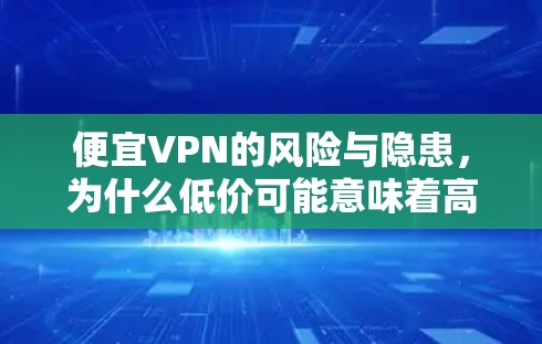 便宜VPN的风险与隐患，为什么低价可能意味着高成本？